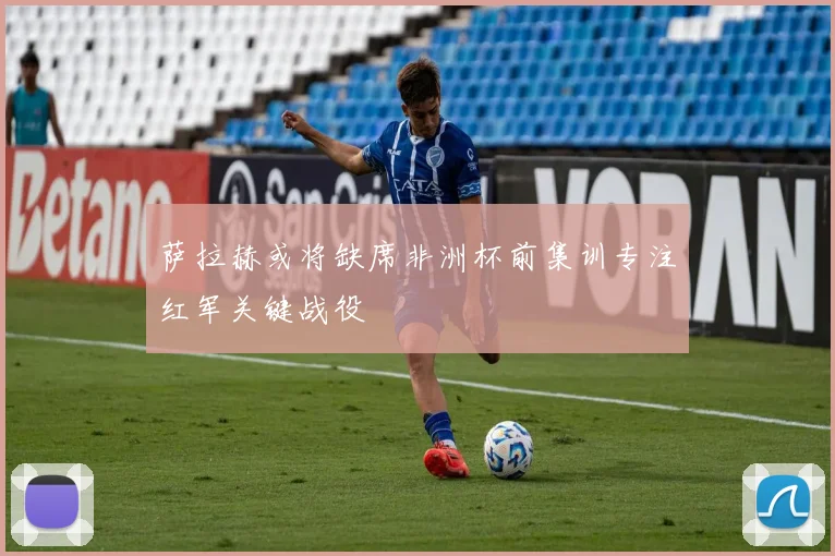 萨拉赫或将缺席非洲杯前集训专注红军关键战役