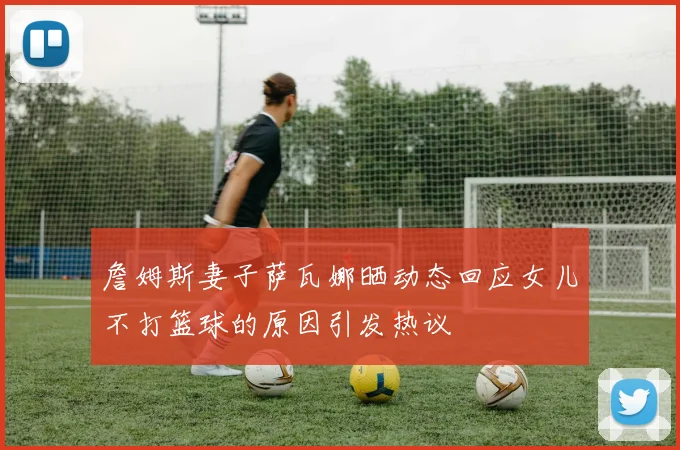 詹姆斯妻子萨瓦娜晒动态回应女儿不打篮球的原因引发热议