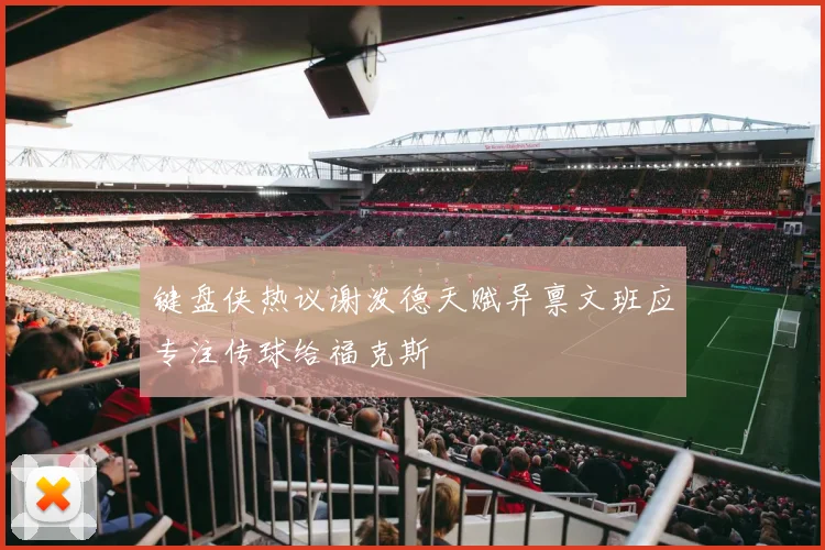 键盘侠热议谢泼德天赋异禀文班应专注传球给福克斯