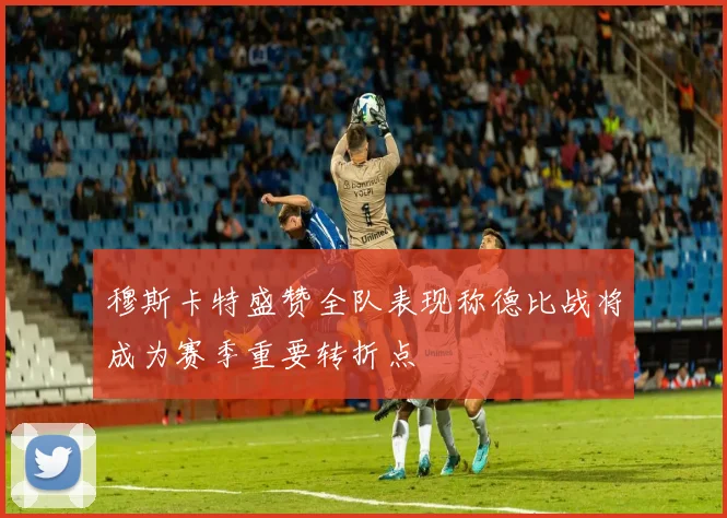 穆斯卡特盛赞全队表现称德比战将成为赛季重要转折点