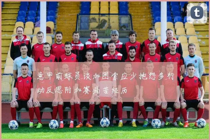 意甲前球员谈加图索应少抱怨多行动反思附加赛痛苦经历