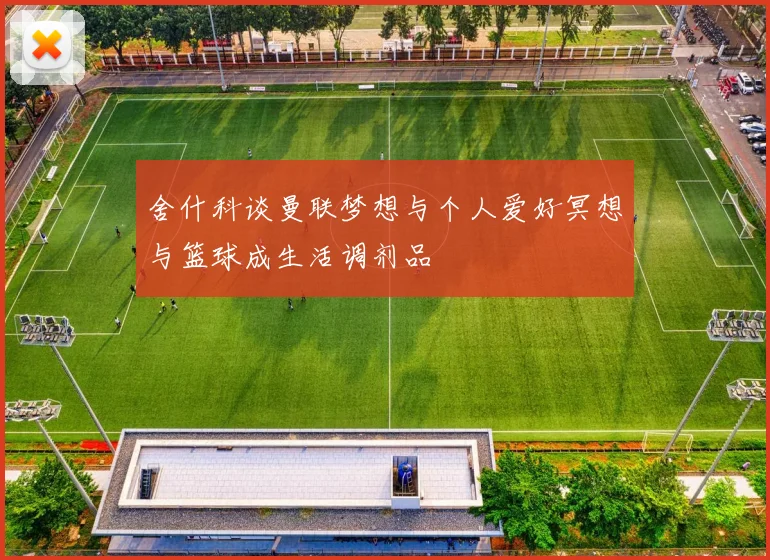舍什科谈曼联梦想与个人爱好冥想与篮球成生活调剂品