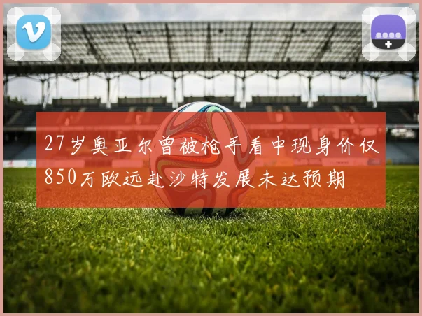 27岁奥亚尔曾被枪手看中现身价仅850万欧远赴沙特发展未达预期