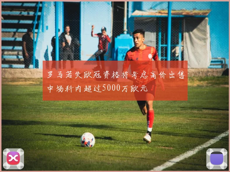 罗马若失欧冠资格将考虑高价出售中场科内超过5000万欧元