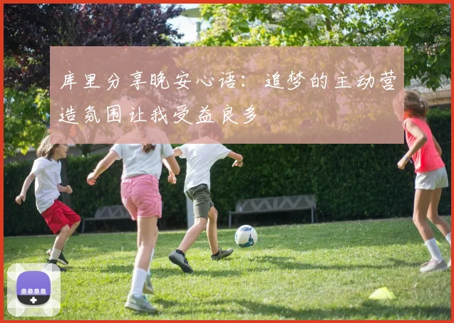 库里分享晚安心语：追梦的主动营造氛围让我受益良多