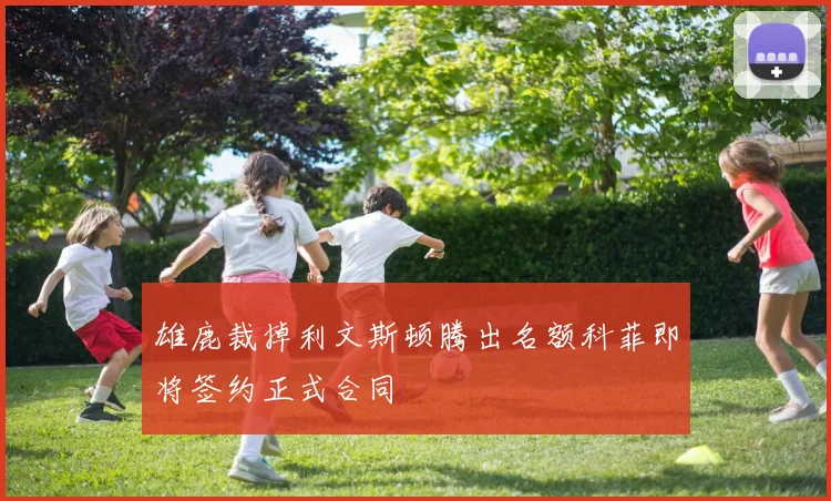 雄鹿裁掉利文斯顿腾出名额科菲即将签约正式合同