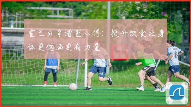 霍兰分享增重心得：提升饮食让身体更饱满更有力量
